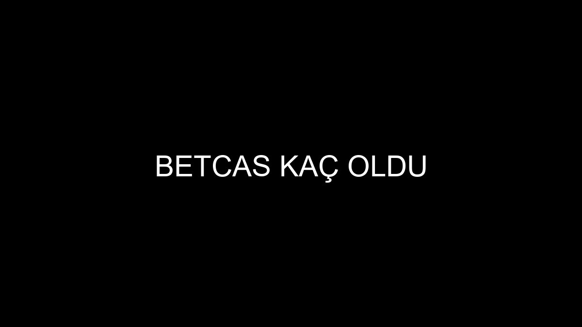 Betcas Kaç Oldu